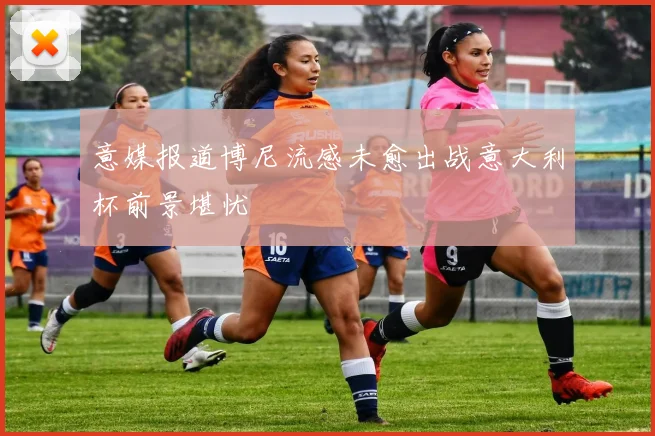 意媒报道博尼流感未愈出战意大利杯前景堪忧