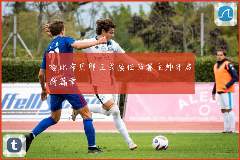 哈比布贝耶正式接任马赛主帅开启新篇章