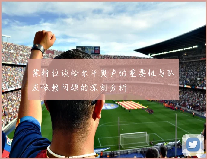 蒙特拉谈恰尔汗奥卢的重要性与队友依赖问题的深刻分析