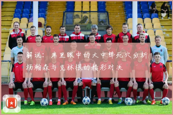 解说：库里眼中的大中锋死穴分析杨瀚森与克林根的精彩对决