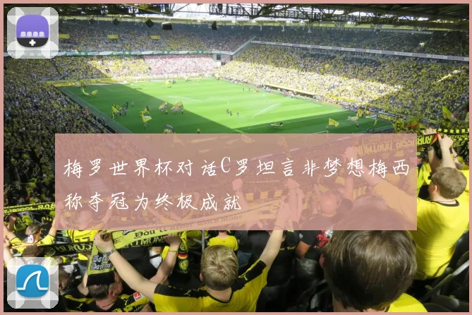 梅罗世界杯对话C罗坦言非梦想梅西称夺冠为终极成就