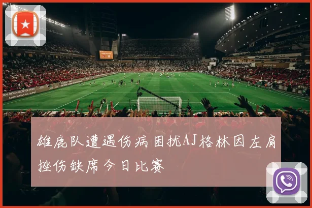 雄鹿队遭遇伤病困扰AJ格林因左肩挫伤缺席今日比赛