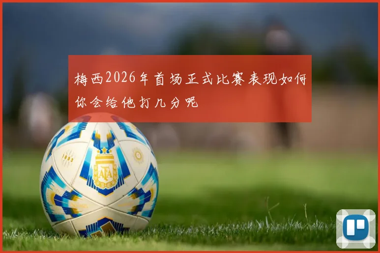 梅西2026年首场正式比赛表现如何你会给他打几分呢