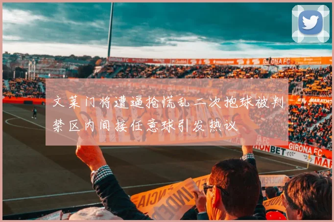 文莱门将遭逼抢慌乱二次抱球被判禁区内间接任意球引发热议