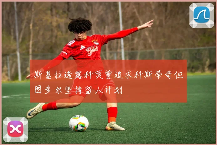 斯基拉透露科莫曾追求科斯蒂奇但图多尔坚持留人计划