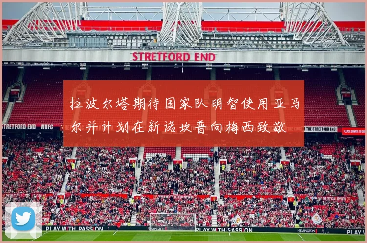 拉波尔塔期待国家队明智使用亚马尔并计划在新诺坎普向梅西致敬