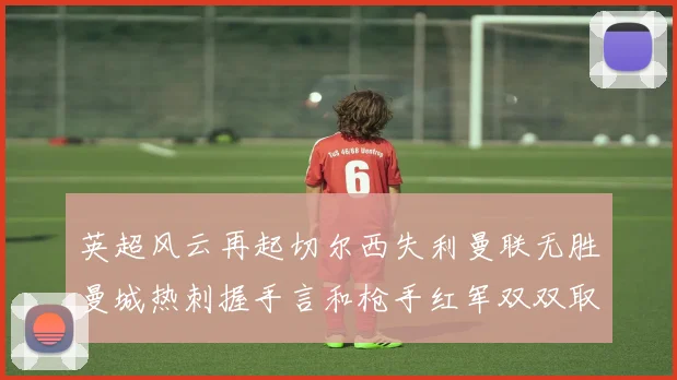 英超风云再起切尔西失利曼联无胜曼城热刺握手言和枪手红军双双取胜