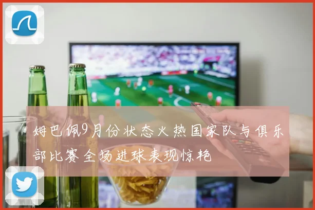 姆巴佩9月份状态火热国家队与俱乐部比赛全场进球表现惊艳