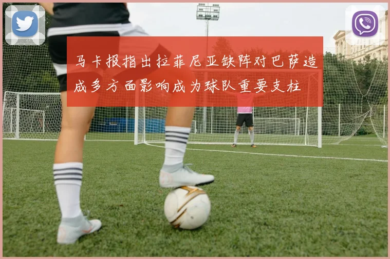 马卡报指出拉菲尼亚缺阵对巴萨造成多方面影响成为球队重要支柱