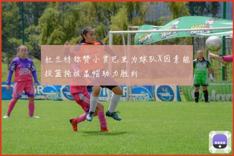 杜兰特称赞小贾巴里为球队X因素能投篮抢板盖帽助力胜利