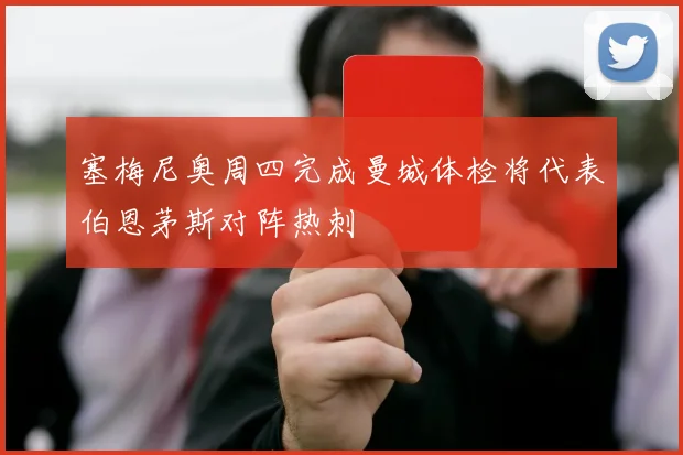 塞梅尼奥周四完成曼城体检将代表伯恩茅斯对阵热刺