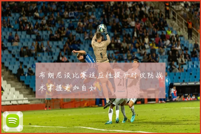 布朗尼谈比赛适应性提升对攻防战术掌握更加自如