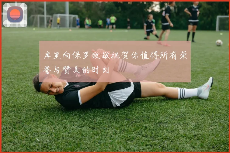 库里向保罗致敬祝贺你值得所有荣誉与赞美的时刻