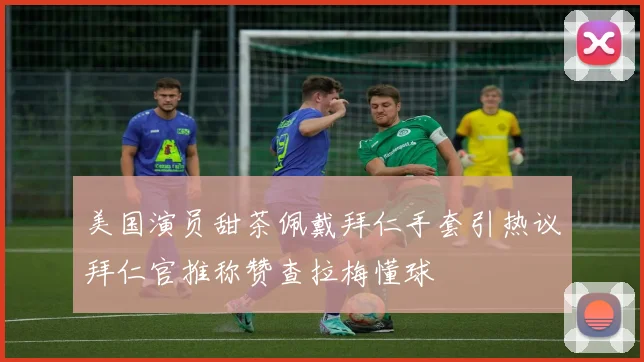 美国演员甜茶佩戴拜仁手套引热议拜仁官推称赞查拉梅懂球