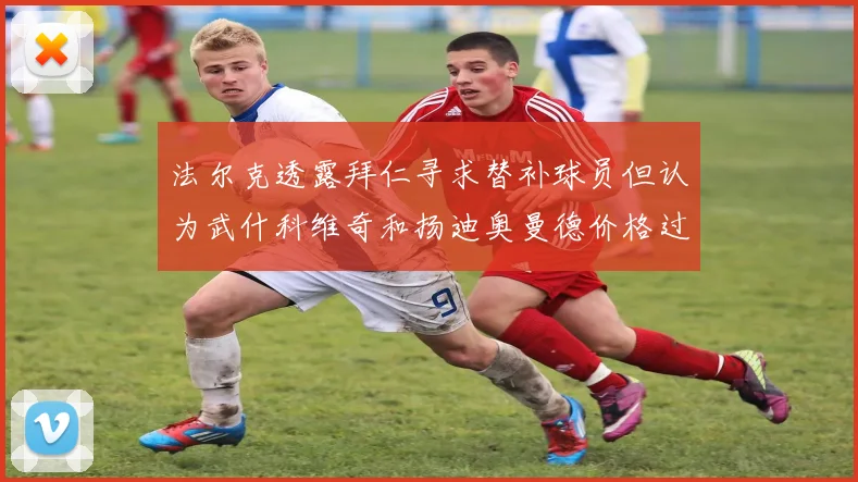 法尔克透露拜仁寻求替补球员但认为武什科维奇和扬迪奥曼德价格过高