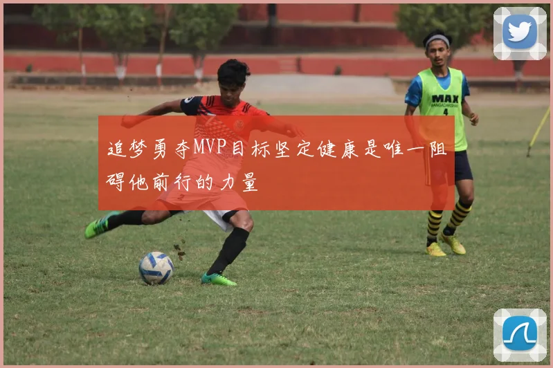 追梦勇夺MVP目标坚定健康是唯一阻碍他前行的力量
