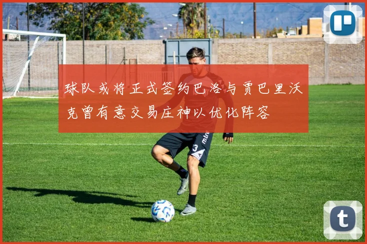球队或将正式签约巴洛与贾巴里沃克曾有意交易庄神以优化阵容