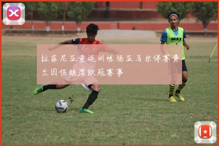 拉菲尼亚重返训练场亚马尔停赛费兰因伤缺席欧冠赛事
