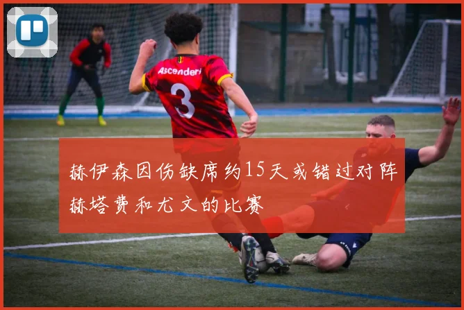 赫伊森因伤缺席约15天或错过对阵赫塔费和尤文的比赛
