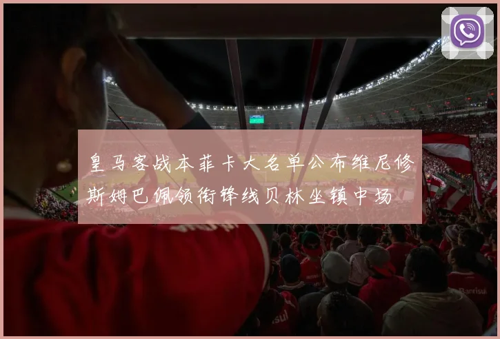 皇马客战本菲卡大名单公布维尼修斯姆巴佩领衔锋线贝林坐镇中场