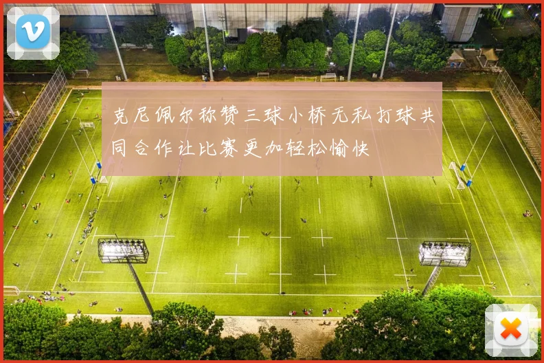 克尼佩尔称赞三球小桥无私打球共同合作让比赛更加轻松愉快