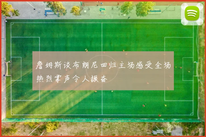 詹姆斯谈布朗尼回归主场感受全场热烈掌声令人振奋