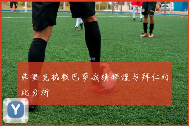 弗里克执教巴萨战绩辉煌与拜仁对比分析