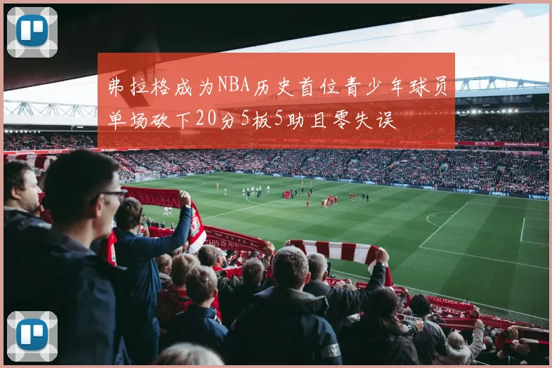 弗拉格成为NBA历史首位青少年球员单场砍下20分5板5助且零失误