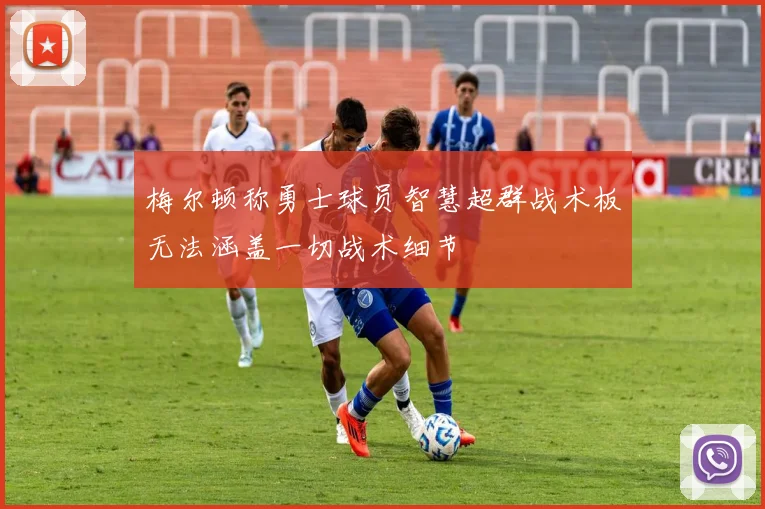 梅尔顿称勇士球员智慧超群战术板无法涵盖一切战术细节