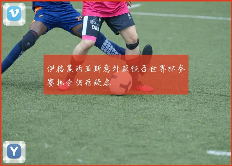 伊格莱西亚斯意外获征召世界杯参赛机会仍存疑虑
