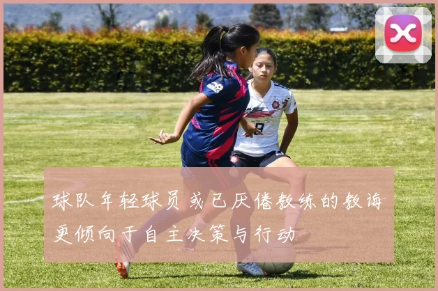 球队年轻球员或已厌倦教练的教诲更倾向于自主决策与行动