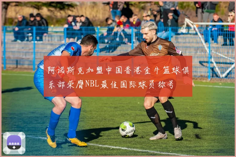 阿诺斯克加盟中国香港金牛篮球俱乐部荣膺NBL最佳国际球员称号