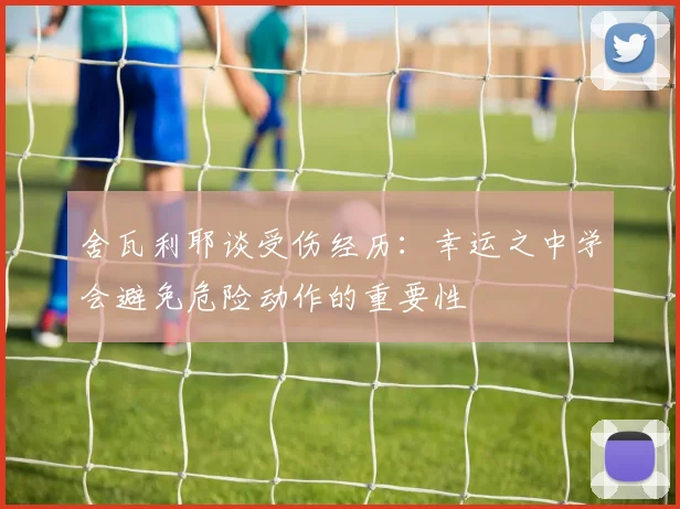 舍瓦利耶谈受伤经历：幸运之中学会避免危险动作的重要性