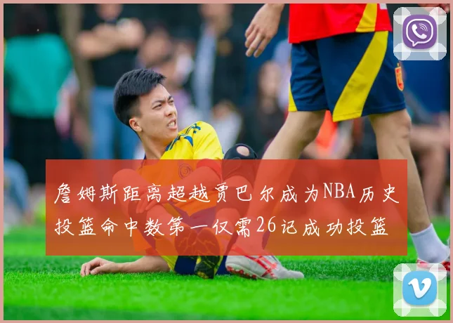 詹姆斯距离超越贾巴尔成为NBA历史投篮命中数第一仅需26记成功投篮