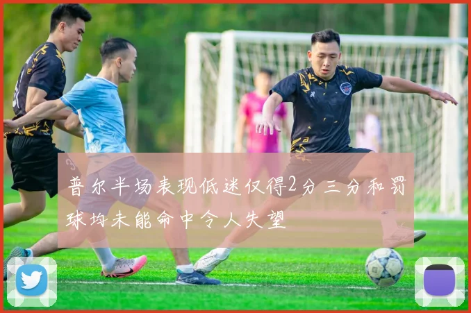 普尔半场表现低迷仅得2分三分和罚球均未能命中令人失望