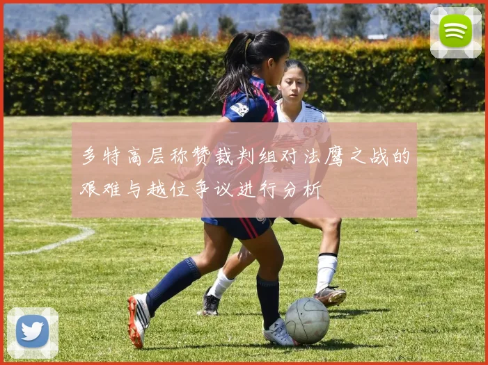 多特高层称赞裁判组对法鹰之战的艰难与越位争议进行分析