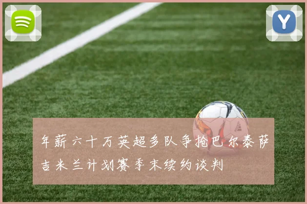 年薪六十万英超多队争抢巴尔泰萨吉米兰计划赛季末续约谈判
