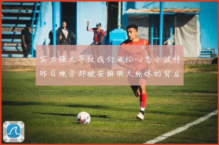 实力强大导致我们放松心态小波特昨日绝杀却被安排明天轮休的背后原因分析