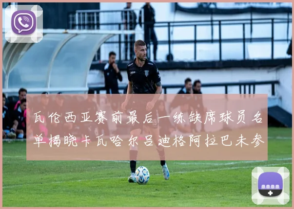 瓦伦西亚赛前最后一练缺席球员名单揭晓卡瓦哈尔吕迪格阿拉巴未参与训练