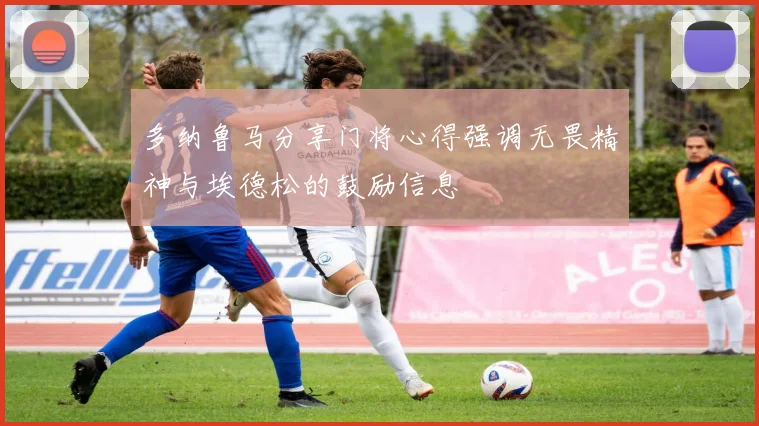 多纳鲁马分享门将心得强调无畏精神与埃德松的鼓励信息