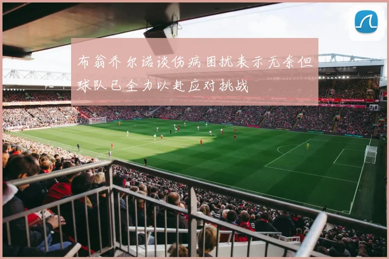 布翁乔尔诺谈伤病困扰表示无奈但球队已全力以赴应对挑战