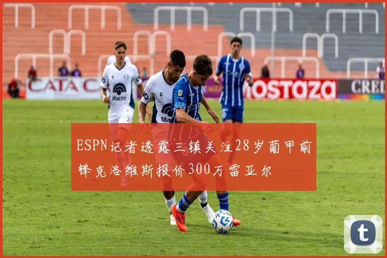 ESPN记者透露三镇关注28岁葡甲前锋克洛维斯报价300万雷亚尔