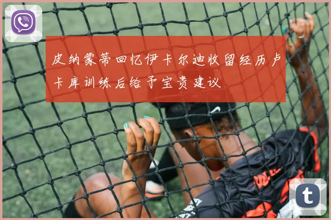 皮纳蒙蒂回忆伊卡尔迪收留经历卢卡库训练后给予宝贵建议