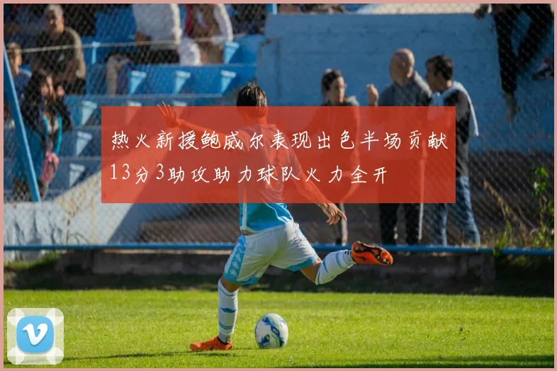 热火新援鲍威尔表现出色半场贡献13分3助攻助力球队火力全开