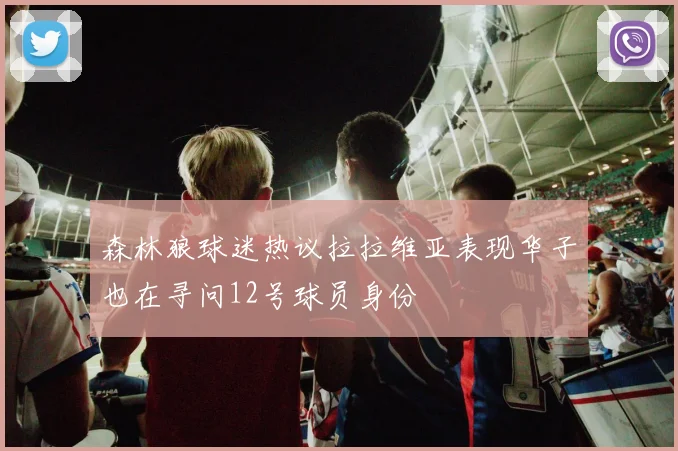 森林狼球迷热议拉拉维亚表现华子也在寻问12号球员身份