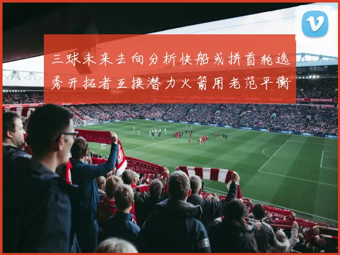 三球未来去向分析快船或拼首轮选秀开拓者互换潜力火箭用老范平衡阵容