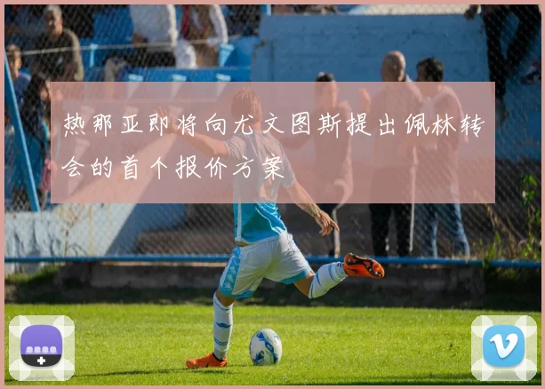 热那亚即将向尤文图斯提出佩林转会的首个报价方案