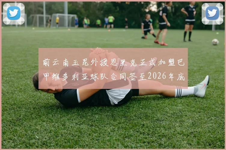 前云南玉昆外援恩里克正式加盟巴甲维多利亚球队合同签至2026年底