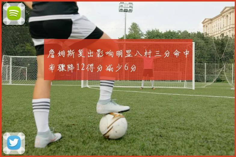 詹姆斯复出影响明显八村三分命中率骤降12得分减少6分