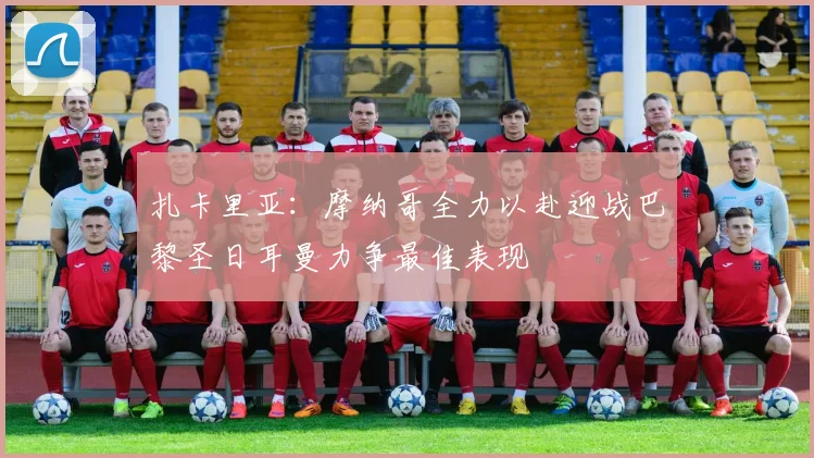 扎卡里亚：摩纳哥全力以赴迎战巴黎圣日耳曼力争最佳表现